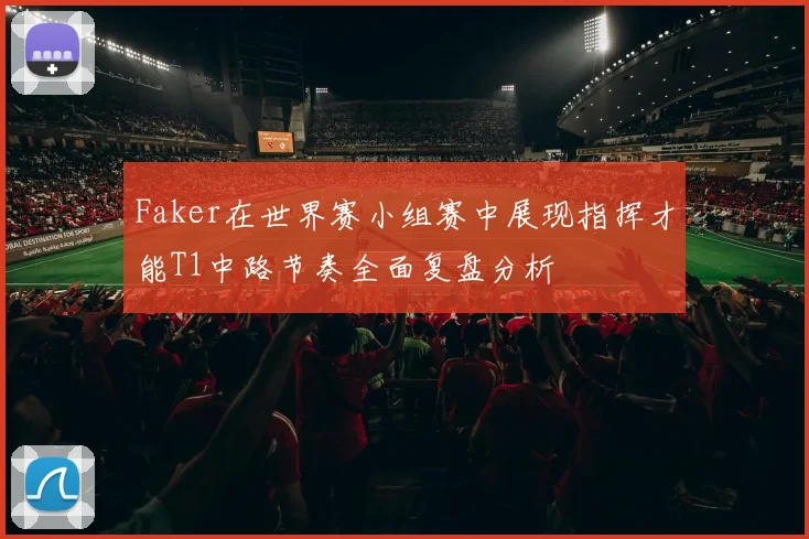 Faker在世界赛小组赛中展现指挥才能T1中路节奏全面复盘分析