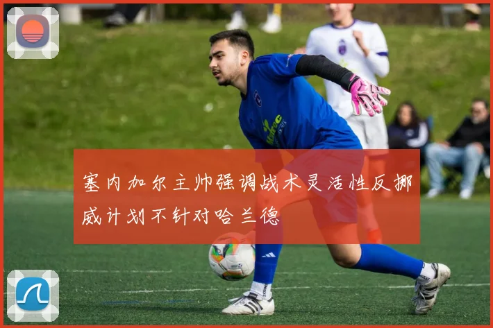塞内加尔主帅强调战术灵活性反挪威计划不针对哈兰德