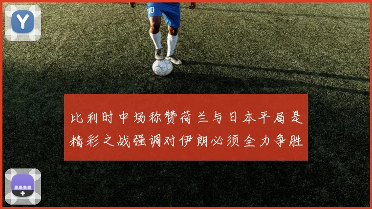 比利时中场称赞荷兰与日本平局是精彩之战强调对伊朗必须全力争胜