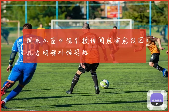国米冬窗中场引援传闻愈演愈烈因扎吉明确补强思路