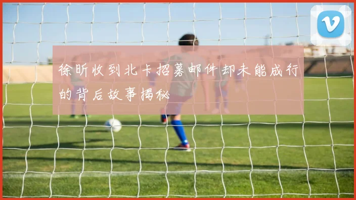 徐昕收到北卡招募邮件却未能成行的背后故事揭秘