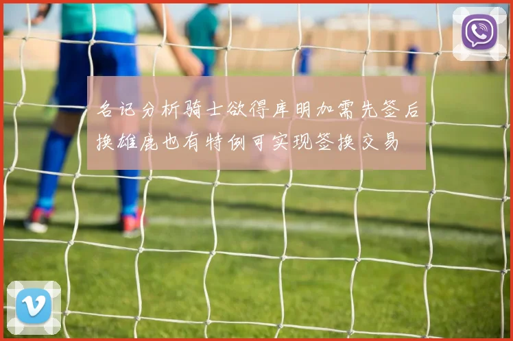 名记分析骑士欲得库明加需先签后换雄鹿也有特例可实现签换交易