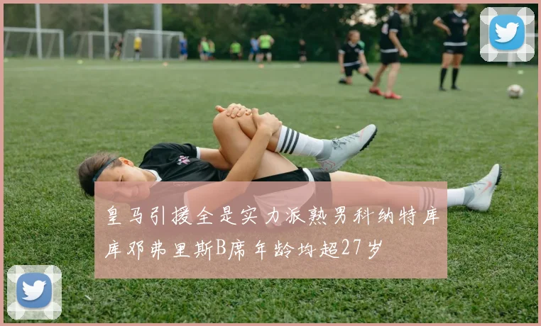 皇马引援全是实力派熟男科纳特库库邓弗里斯B席年龄均超27岁