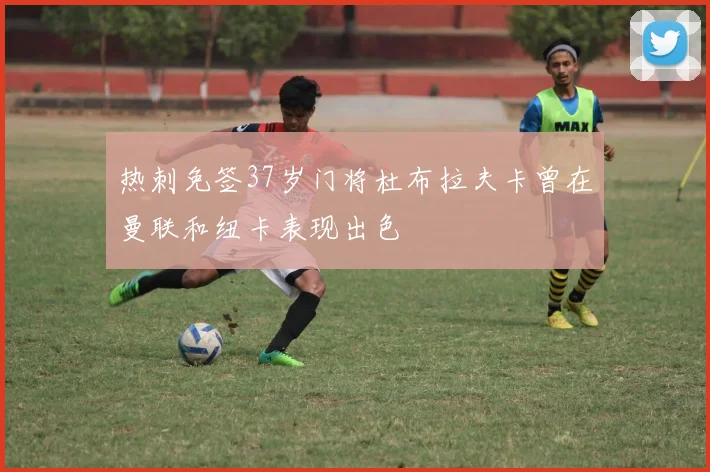 热刺免签37岁门将杜布拉夫卡曾在曼联和纽卡表现出色