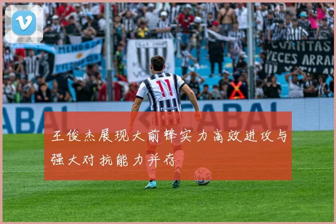 王俊杰展现大前锋实力高效进攻与强大对抗能力并存
