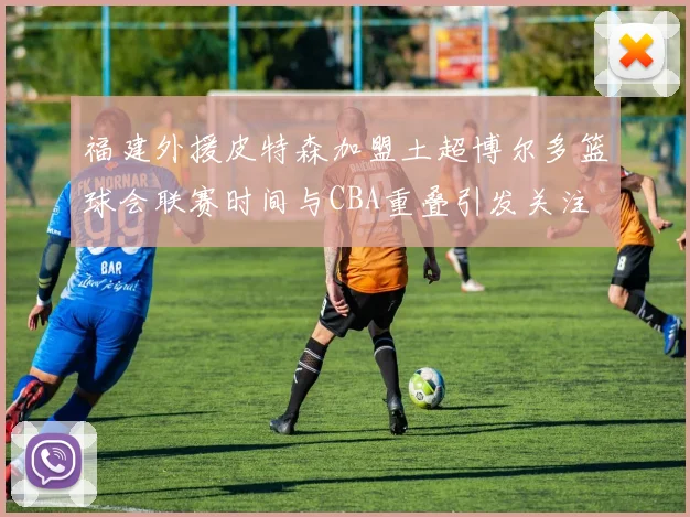 福建外援皮特森加盟土超博尔多篮球会联赛时间与CBA重叠引发关注