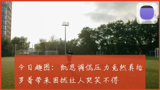 今日趣图：凯恩调侃压力竟然真给罗哥带来困扰让人哭笑不得