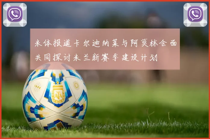 米体报道卡尔迪纳莱与阿莫林会面共同探讨米兰新赛季建设计划