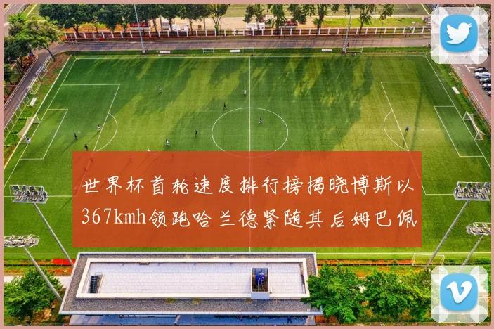 世界杯首轮速度排行榜揭晓博斯以367kmh领跑哈兰德紧随其后姆巴佩位列第九