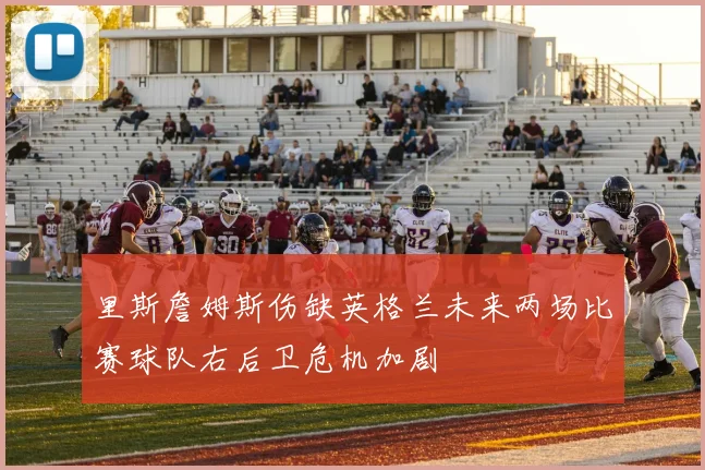 里斯詹姆斯伤缺英格兰未来两场比赛球队右后卫危机加剧