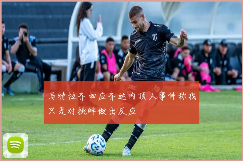 马特拉齐回应齐达内顶人事件称我只是对挑衅做出反应