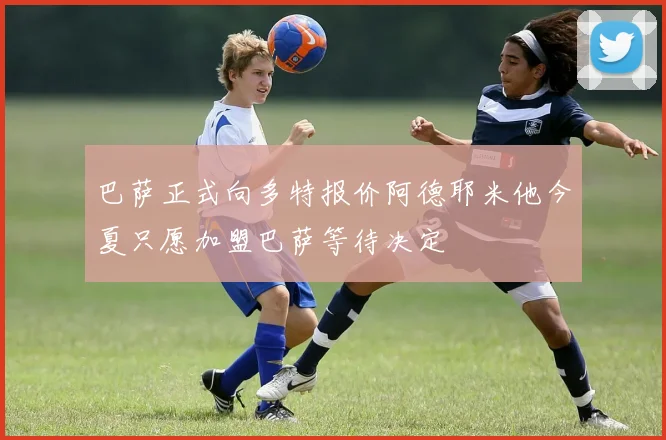 巴萨正式向多特报价阿德耶米他今夏只愿加盟巴萨等待决定