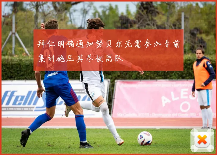 拜仁明确通知努贝尔无需参加季前集训施压其尽快离队