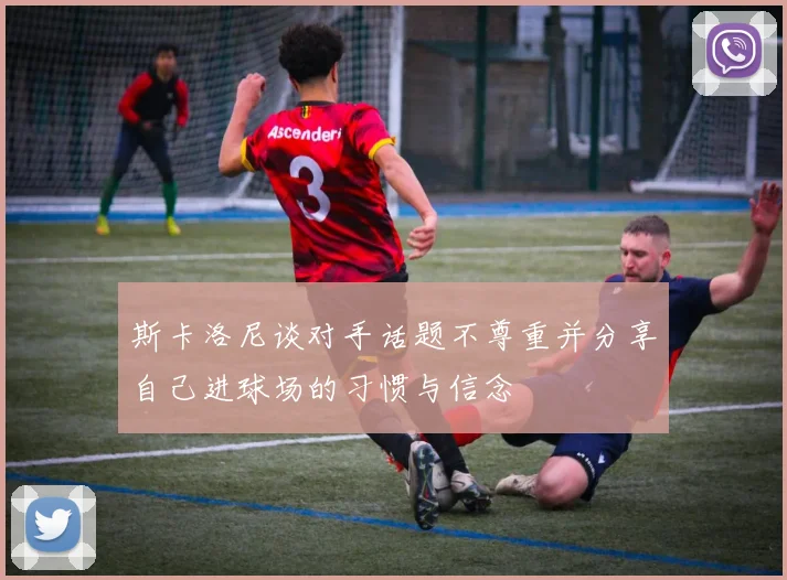 斯卡洛尼谈对手话题不尊重并分享自己进球场的习惯与信念