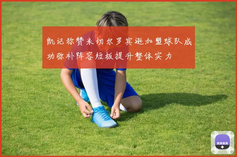 凯记称赞米切尔罗宾逊加盟球队成功弥补阵容短板提升整体实力