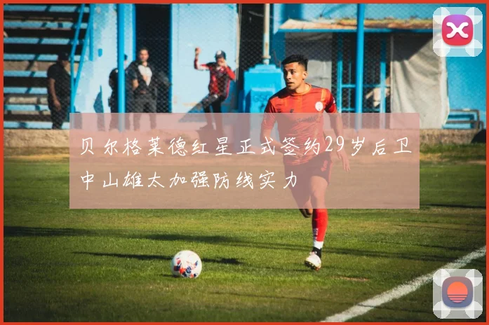贝尔格莱德红星正式签约29岁后卫中山雄太加强防线实力